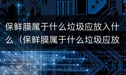 保鲜膜属于什么垃圾应放入什么（保鲜膜属于什么垃圾应放入什么垃圾袋）