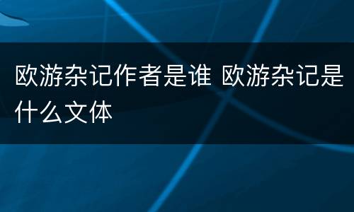 欧游杂记作者是谁 欧游杂记是什么文体