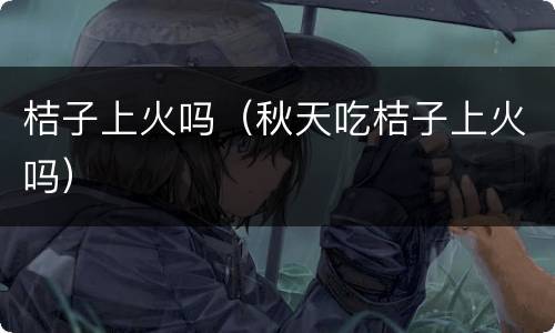 桔子上火吗（秋天吃桔子上火吗）