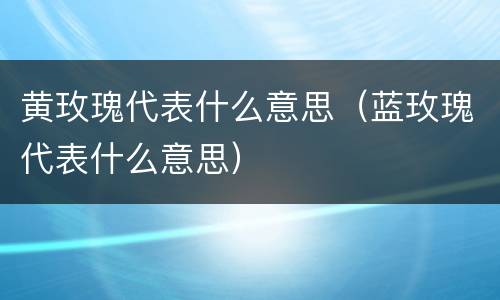 黄玫瑰代表什么意思（蓝玫瑰代表什么意思）