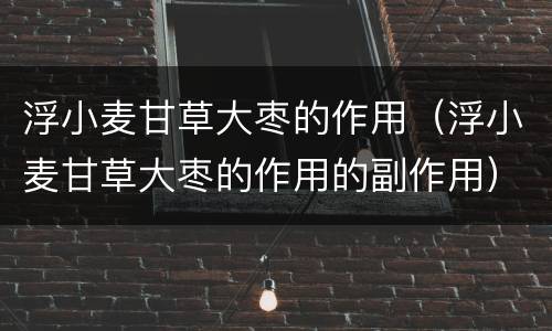 浮小麦甘草大枣的作用（浮小麦甘草大枣的作用的副作用）