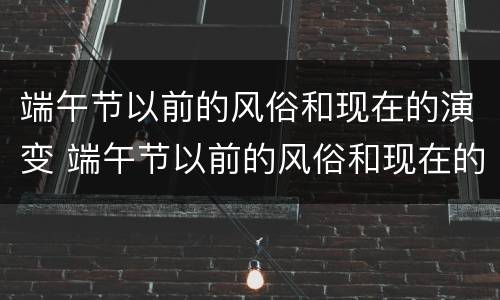 端午节以前的风俗和现在的演变 端午节以前的风俗和现在的演变图片
