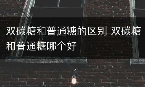 双碳糖和普通糖的区别 双碳糖和普通糖哪个好