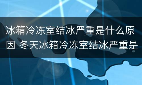 冰箱冷冻室结冰严重是什么原因 冬天冰箱冷冻室结冰严重是什么原因