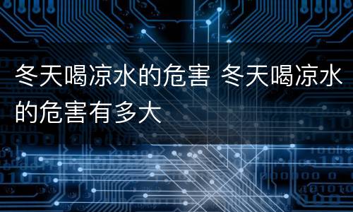 冬天喝凉水的危害 冬天喝凉水的危害有多大