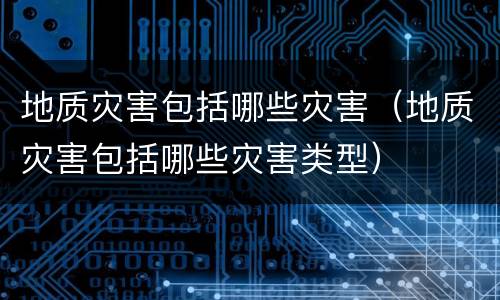 地质灾害包括哪些灾害（地质灾害包括哪些灾害类型）