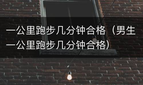 一公里跑步几分钟合格（男生一公里跑步几分钟合格）