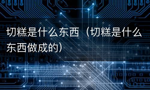 切糕是什么东西（切糕是什么东西做成的）