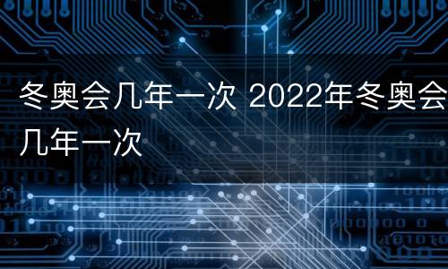 冬奥会几年一次 2022年冬奥会几年一次