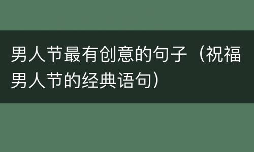 男人节最有创意的句子（祝福男人节的经典语句）
