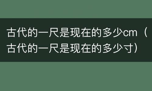 古代的一尺是现在的多少cm（古代的一尺是现在的多少寸）