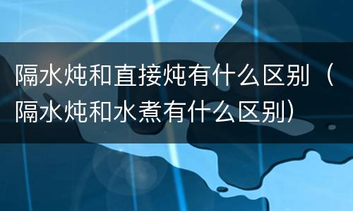 隔水炖和直接炖有什么区别（隔水炖和水煮有什么区别）