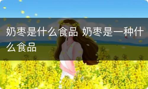 奶枣是什么食品 奶枣是一种什么食品