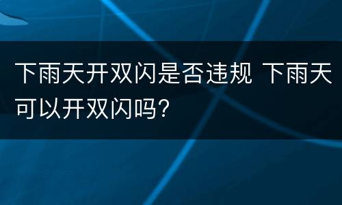 下雨天开双闪是否违规 下雨天可以开双闪吗?