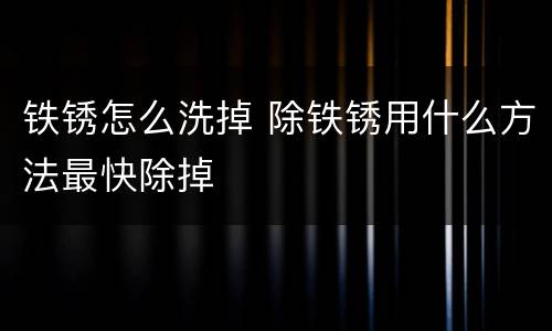 铁锈怎么洗掉 除铁锈用什么方法最快除掉