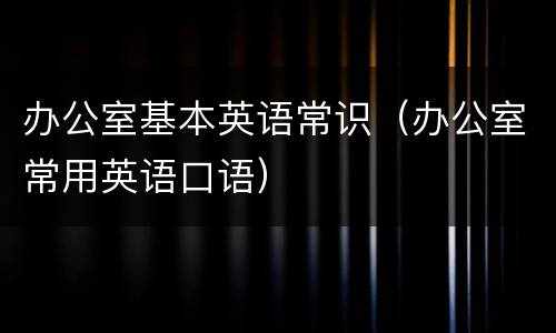 办公室基本英语常识（办公室常用英语口语）