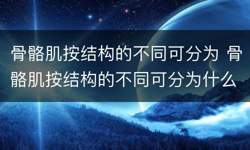 骨骼肌按结构的不同可分为 骨骼肌按结构的不同可分为什么