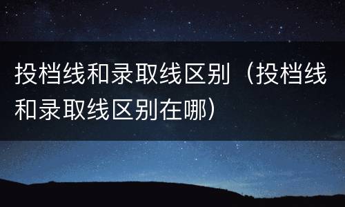 投档线和录取线区别（投档线和录取线区别在哪）