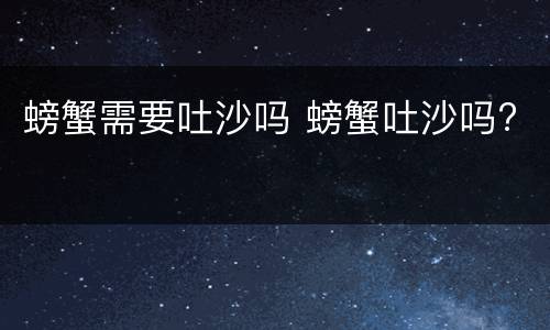 螃蟹需要吐沙吗 螃蟹吐沙吗?