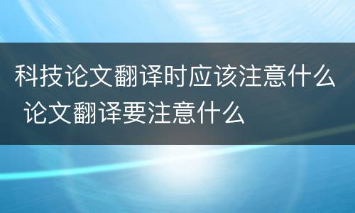 科技论文翻译时应该注意什么 论文翻译要注意什么