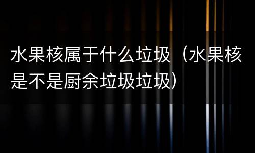 水果核属于什么垃圾（水果核是不是厨余垃圾垃圾）