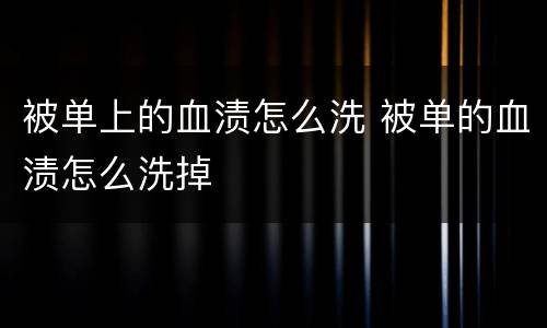 被单上的血渍怎么洗 被单的血渍怎么洗掉