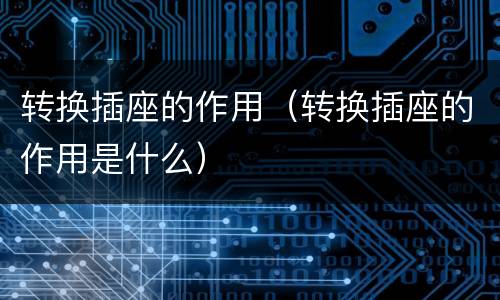 转换插座的作用（转换插座的作用是什么）