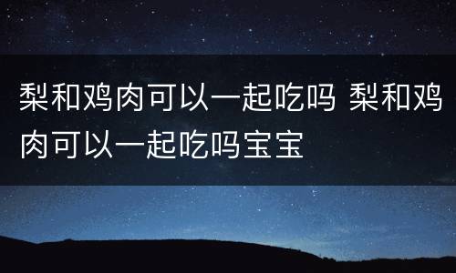 梨和鸡肉可以一起吃吗 梨和鸡肉可以一起吃吗宝宝