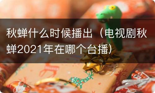 秋蝉什么时候播出（电视剧秋蝉2021年在哪个台播）