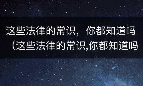 这些法律的常识，你都知道吗（这些法律的常识,你都知道吗英文）