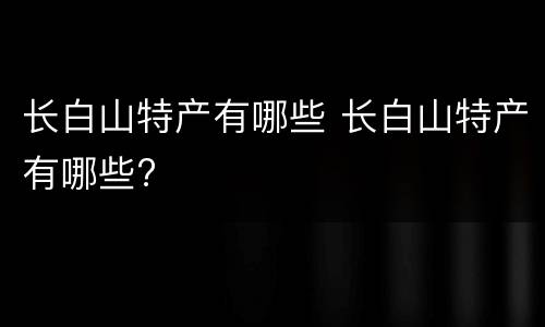长白山特产有哪些 长白山特产有哪些?