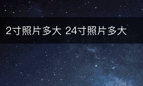 2寸照片多大 24寸照片多大