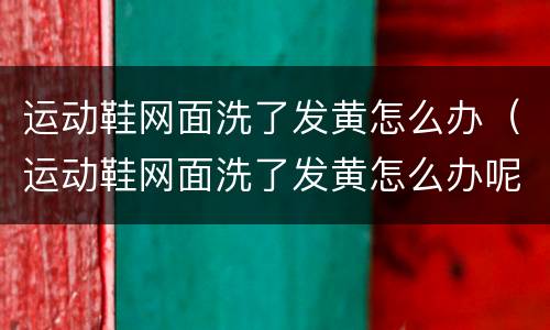 运动鞋网面洗了发黄怎么办（运动鞋网面洗了发黄怎么办呢）