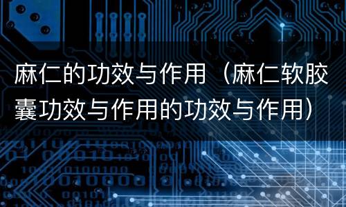 麻仁的功效与作用（麻仁软胶囊功效与作用的功效与作用）
