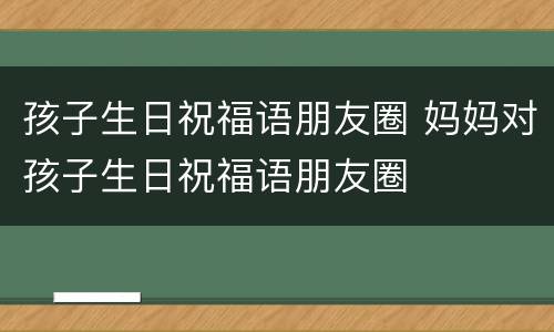 孩子生日祝福语朋友圈 妈妈对孩子生日祝福语朋友圈