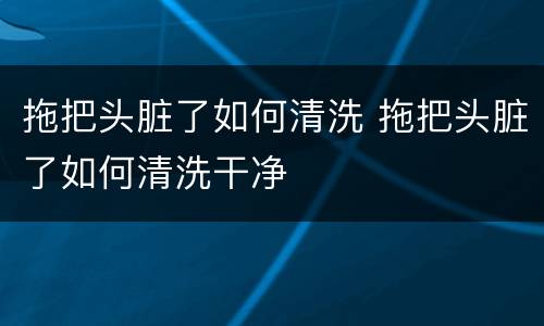 拖把头脏了如何清洗 拖把头脏了如何清洗干净