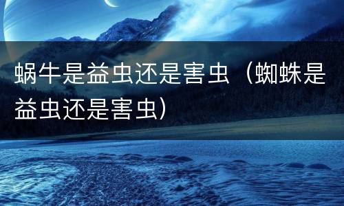 蜗牛是益虫还是害虫（蜘蛛是益虫还是害虫）