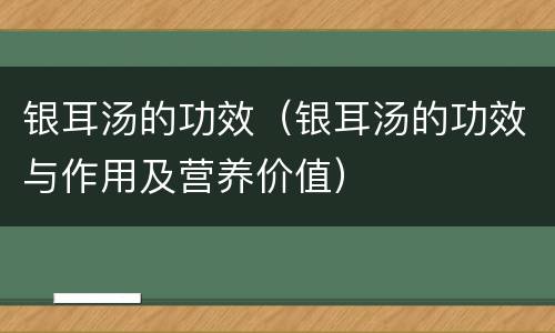 银耳汤的功效（银耳汤的功效与作用及营养价值）