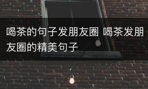 喝茶的句子发朋友圈 喝茶发朋友圈的精美句子