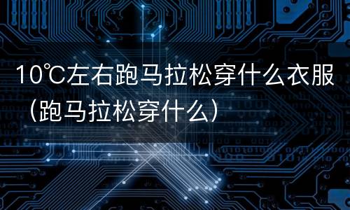 10℃左右跑马拉松穿什么衣服（跑马拉松穿什么）