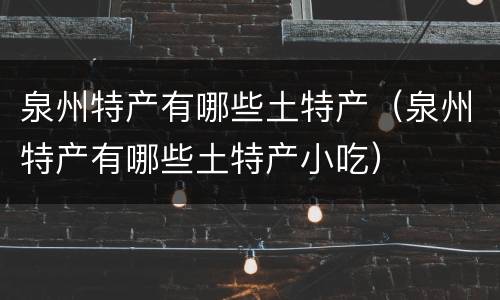 泉州特产有哪些土特产（泉州特产有哪些土特产小吃）