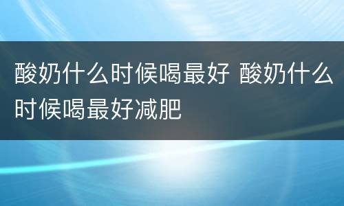 酸奶什么时候喝最好 酸奶什么时候喝最好减肥