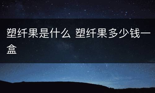 塑纤果是什么 塑纤果多少钱一盒