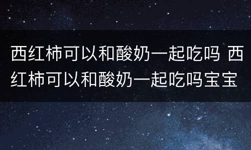 西红柿可以和酸奶一起吃吗 西红柿可以和酸奶一起吃吗宝宝