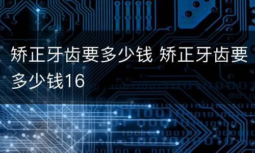 矫正牙齿要多少钱 矫正牙齿要多少钱16