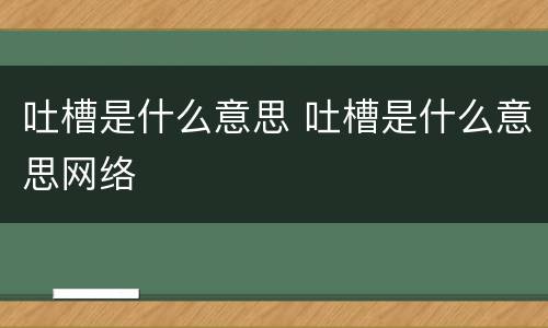 吐槽是什么意思 吐槽是什么意思网络