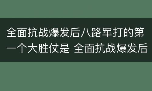 全面抗战爆发后八路军打的第一个大胜仗是 全面抗战爆发后八路军打的第一个大胜仗是什么战役