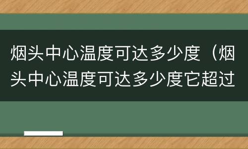 烟头中心温度可达多少度（烟头中心温度可达多少度它超过棉麻）