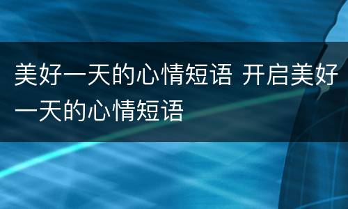 美好一天的心情短语 开启美好一天的心情短语