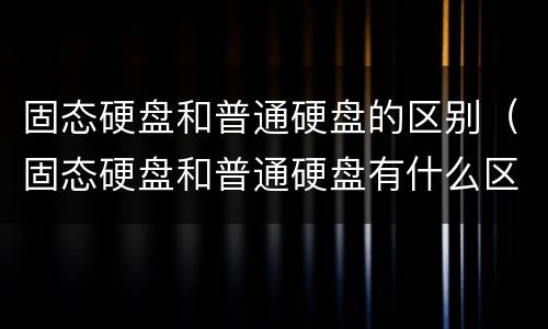 固态硬盘和普通硬盘的区别（固态硬盘和普通硬盘有什么区别吗）